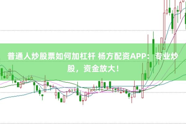普通人炒股票如何加杠杆 杨方配资APP:专业炒股,资金放大!