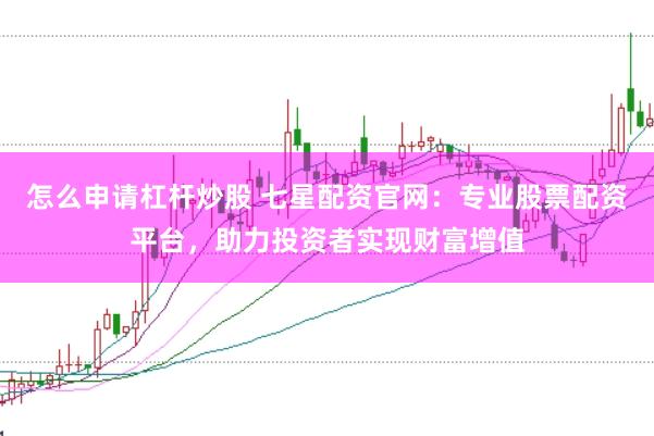 怎么申请杠杆炒股 七星配资官网:专业股票配资平台,助力投资者实现财富增值