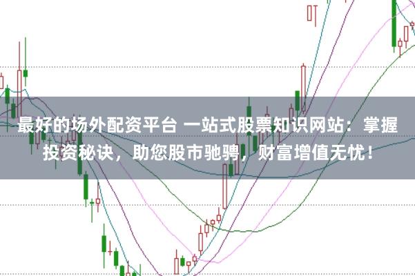 最好的场外配资平台 一站式股票知识网站:掌握投资秘诀,助您股市驰骋,财富增值无忧!