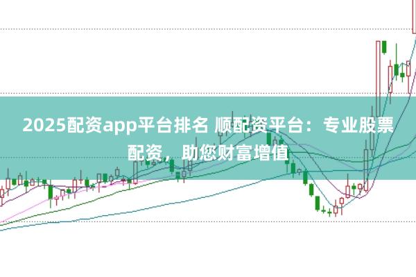 2025配资app平台排名 顺配资平台:专业股票配资,助您财富增值
