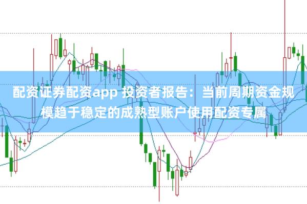 配资证券配资app 投资者报告:当前周期资金规模趋于稳定的成熟型账户使用配资专属