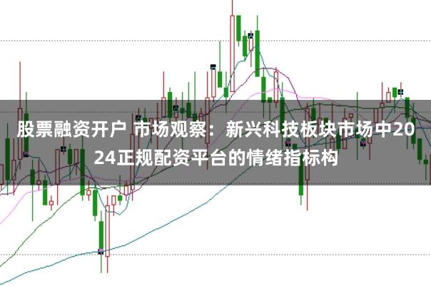 股票融资开户 市场观察：新兴科技板块市场中2024正规配资平台的情绪指标构