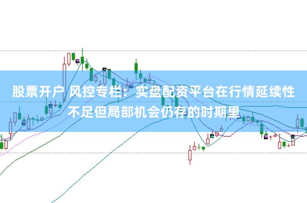 股票开户 风控专栏:实盘配资平台在行情延续性不足但局部机会仍存的时期里