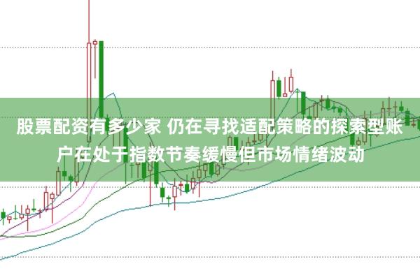 股票配资有多少家 仍在寻找适配策略的探索型账户在处于指数节奏缓慢但市场情绪波动
