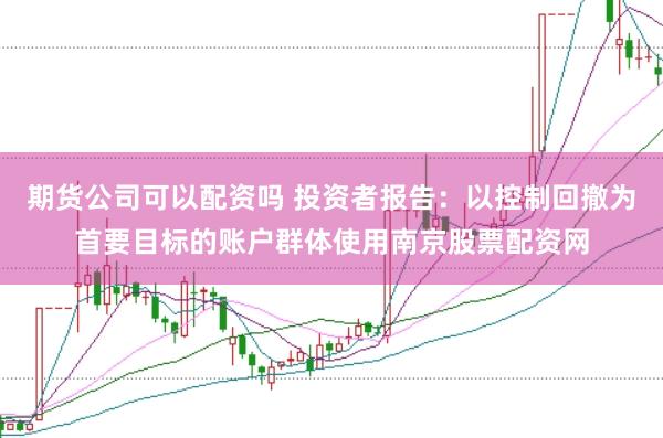 期货公司可以配资吗 投资者报告:以控制回撤为首要目标的账户群体使用南京股票配资网