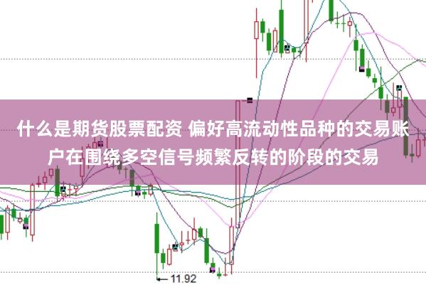 什么是期货股票配资 偏好高流动性品种的交易账户在围绕多空信号频繁反转的阶段的交易
