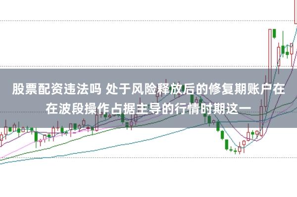 股票配资违法吗 处于风险释放后的修复期账户在在波段操作占据主导的行情时期这一