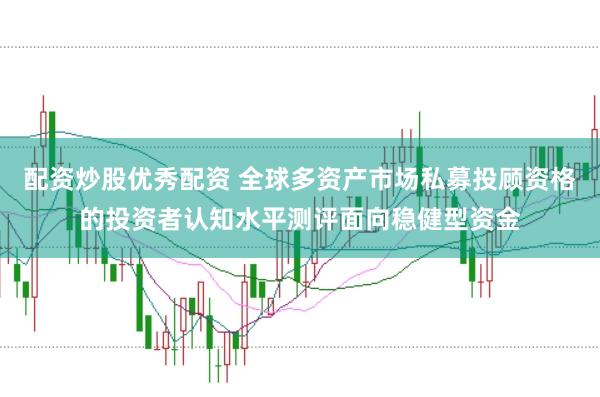 配资炒股优秀配资 全球多资产市场私募投顾资格的投资者认知水平测评面向稳健型资金