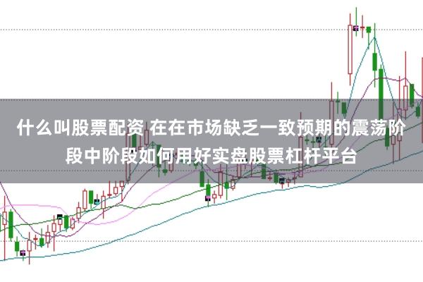 什么叫股票配资 在在市场缺乏一致预期的震荡阶段中阶段如何用好实盘股票杠杆平台