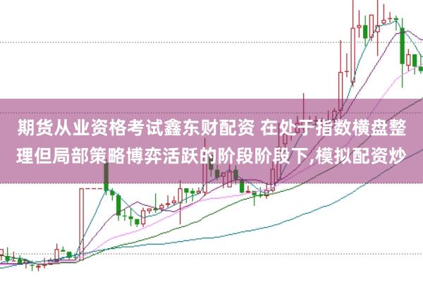 期货从业资格考试鑫东财配资 在处于指数横盘整理但局部策略博弈活跃的阶段阶段下，模拟配资炒