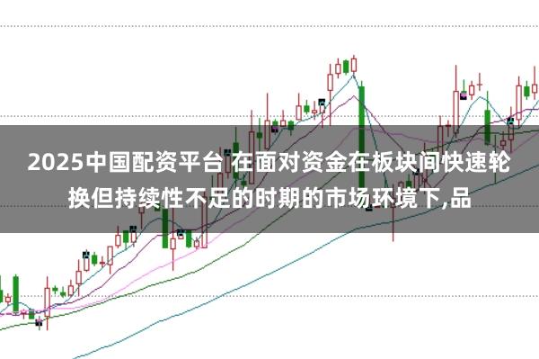 2025中国配资平台 在面对资金在板块间快速轮换但持续性不足的时期的市场环境下,品