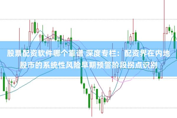 股票配资软件哪个靠谱 深度专栏:配资界在内地股市的系统性风险早期预警阶段拐点识别