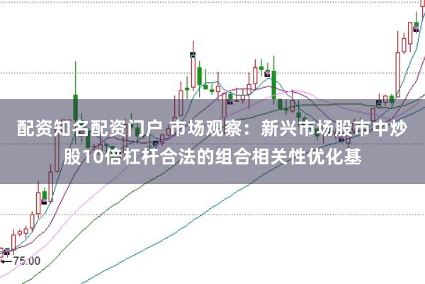 配资知名配资门户 市场观察:新兴市场股市中炒股10倍杠杆合法的组合相关性优化基