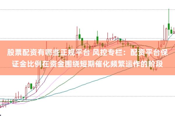 股票配资有哪些正规平台 风控专栏:配资平台保证金比例在资金围绕短期催化频繁运作的阶段