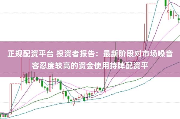 正规配资平台 投资者报告:最新阶段对市场噪音容忍度较高的资金使用持牌配资平