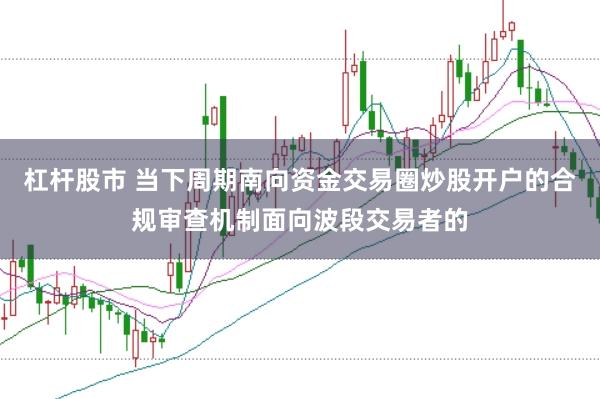 杠杆股市 当下周期南向资金交易圈炒股开户的合规审查机制面向波段交易者的