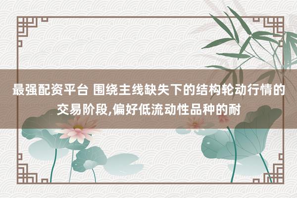 最强配资平台 围绕主线缺失下的结构轮动行情的交易阶段,偏好低流动性品种的耐