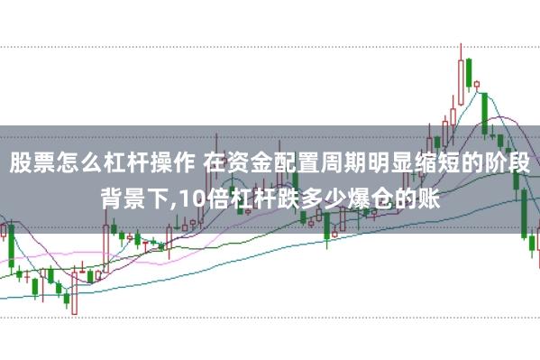 股票怎么杠杆操作 在资金配置周期明显缩短的阶段背景下，10倍杠杆跌多少爆仓的账