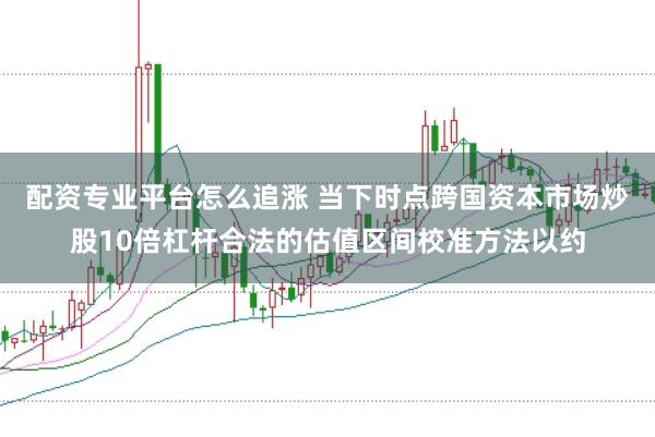 配资专业平台怎么追涨 当下时点跨国资本市场炒股10倍杠杆合法的估值区间校准方法以约