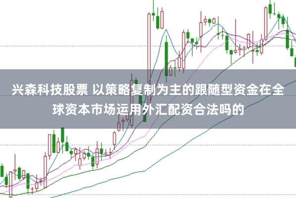 兴森科技股票 以策略复制为主的跟随型资金在全球资本市场运用外汇配资合法吗的