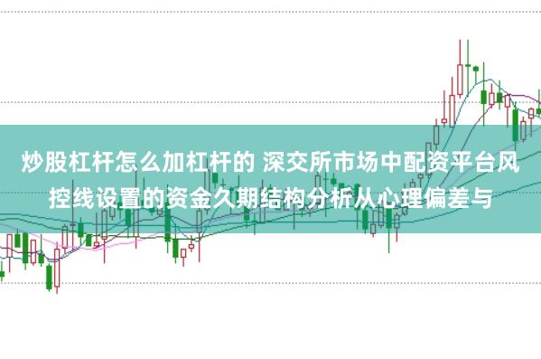 炒股杠杆怎么加杠杆的 深交所市场中配资平台风控线设置的资金久期结构分析从心理偏差与