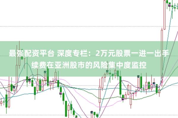 最强配资平台 深度专栏：2万元股票一进一出手续费在亚洲股市的风险集中度监控