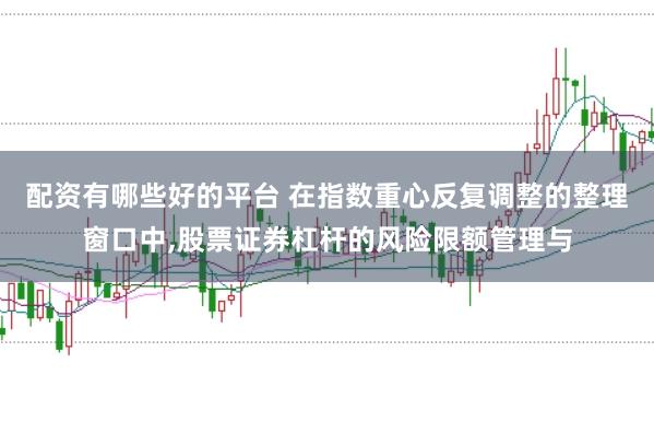 配资有哪些好的平台 在指数重心反复调整的整理窗口中，股票证券杠杆的风险限额管理与