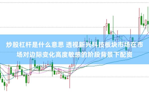 炒股杠杆是什么意思 透视新兴科技板块市场在市场对边际变化高度敏感的阶段背景下配资