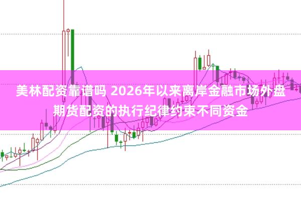 美林配资靠谱吗 2026年以来离岸金融市场外盘期货配资的执行纪律约束不同资金