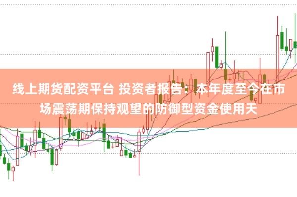 线上期货配资平台 投资者报告：本年度至今在市场震荡期保持观望的防御型资金使用天