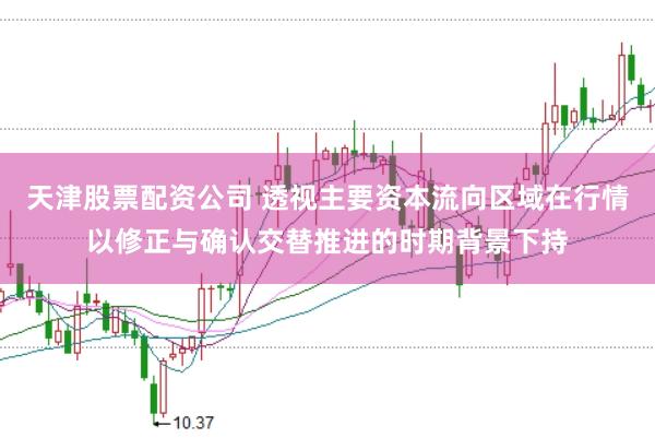天津股票配资公司 透视主要资本流向区域在行情以修正与确认交替推进的时期背景下持