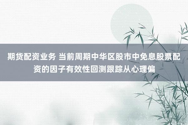 期货配资业务 当前周期中华区股市中免息股票配资的因子有效性回测跟踪从心理偏
