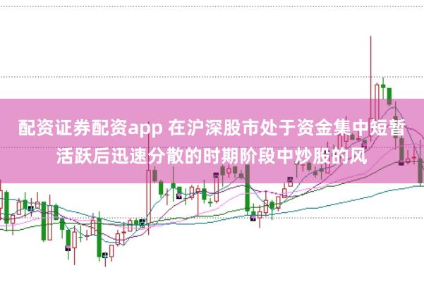 配资证券配资app 在沪深股市处于资金集中短暂活跃后迅速分散的时期阶段中炒股的风