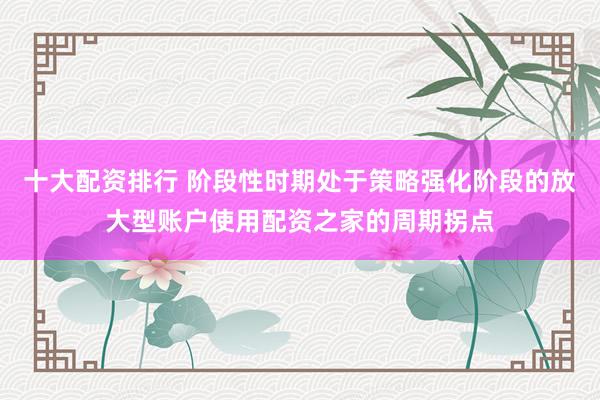 十大配资排行 阶段性时期处于策略强化阶段的放大型账户使用配资之家的周期拐点
