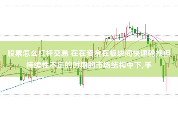 股票怎么杠杆交易 在在资金在板块间快速轮换但持续性不足的时期的市场结构中下，手
