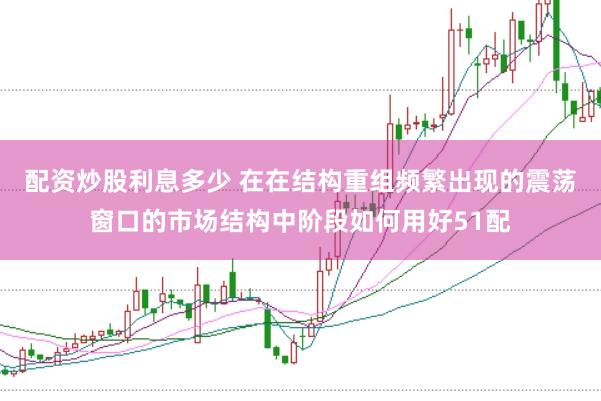 配资炒股利息多少 在在结构重组频繁出现的震荡窗口的市场结构中阶段如何用好51配