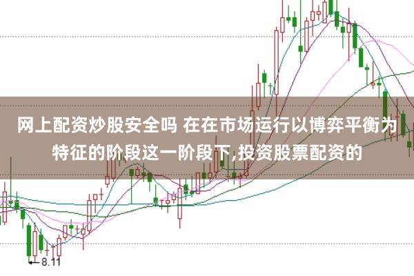 网上配资炒股安全吗 在在市场运行以博弈平衡为特征的阶段这一阶段下，投资股票配资的