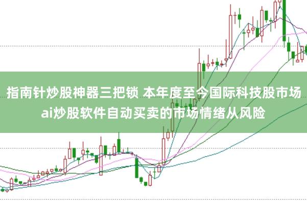 指南针炒股神器三把锁 本年度至今国际科技股市场ai炒股软件自动买卖的市场情绪从风险
