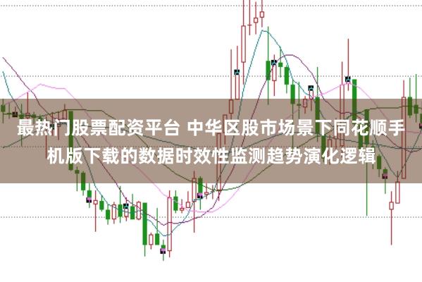 最热门股票配资平台 中华区股市场景下同花顺手机版下载的数据时效性监测趋势演化逻辑