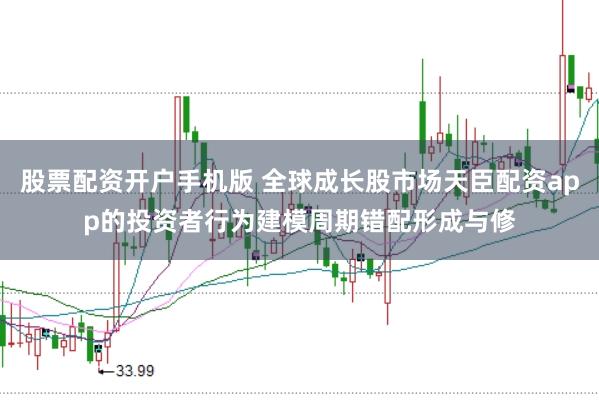 股票配资开户手机版 全球成长股市场天臣配资app的投资者行为建模周期错配形成与修