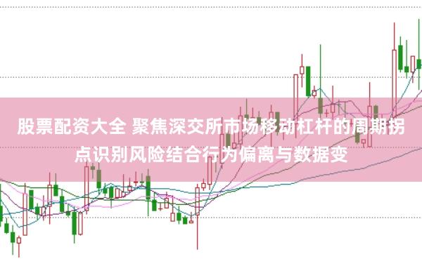 股票配资大全 聚焦深交所市场移动杠杆的周期拐点识别风险结合行为偏离与数据变