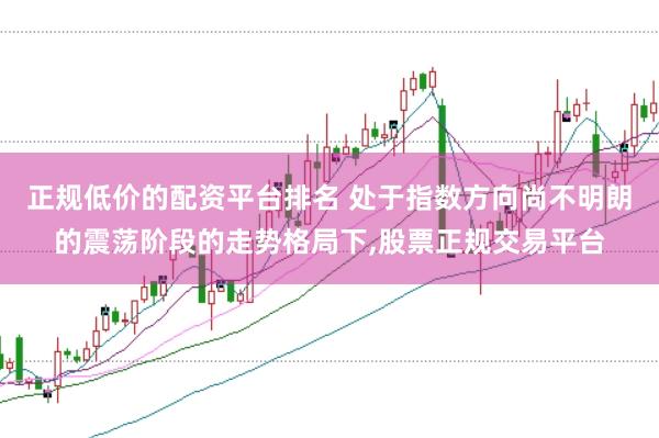 正规低价的配资平台排名 处于指数方向尚不明朗的震荡阶段的走势格局下,股票正规交易平台