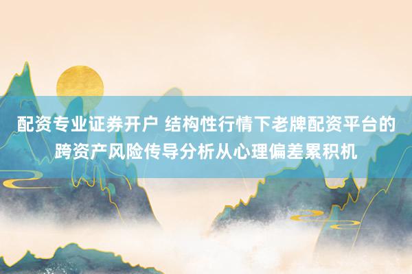 配资专业证券开户 结构性行情下老牌配资平台的跨资产风险传导分析从心理偏差累积机