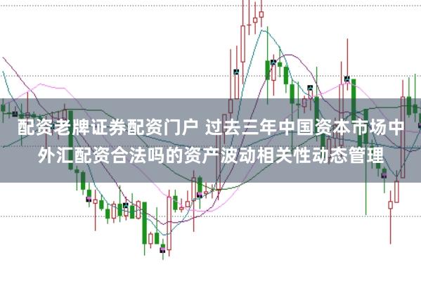 配资老牌证券配资门户 过去三年中国资本市场中外汇配资合法吗的资产波动相关性动态管理
