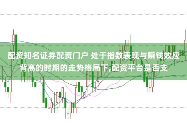 配资知名证券配资门户 处于指数表现与赚钱效应背离的时期的走势格局下,配资平台是否支