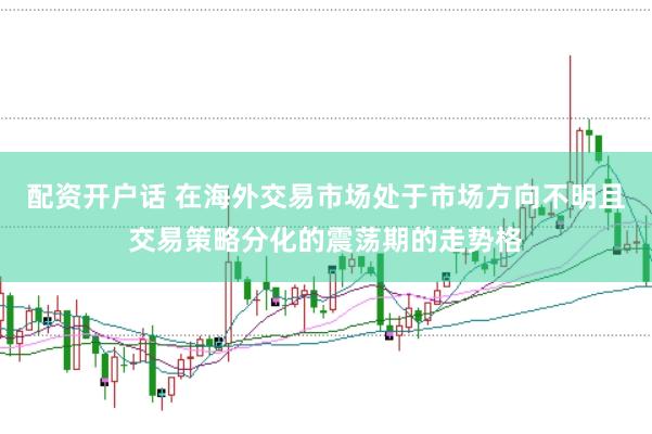 配资开户话 在海外交易市场处于市场方向不明且交易策略分化的震荡期的走势格