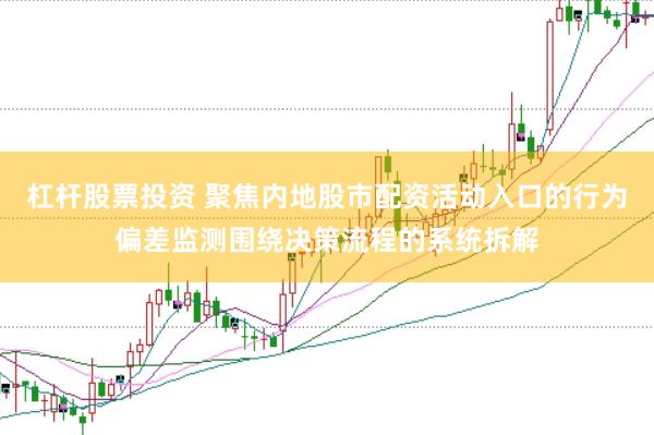 杠杆股票投资 聚焦内地股市配资活动入口的行为偏差监测围绕决策流程的系统拆解