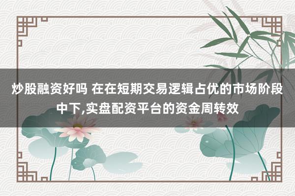 炒股融资好吗 在在短期交易逻辑占优的市场阶段中下,实盘配资平台的资金周转效