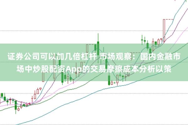 证券公司可以加几倍杠杆 市场观察：国内金融市场中炒股配资App的交易摩擦成本分析以策