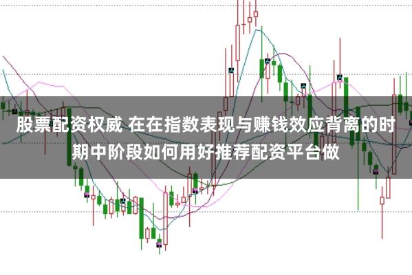 股票配资权威 在在指数表现与赚钱效应背离的时期中阶段如何用好推荐配资平台做